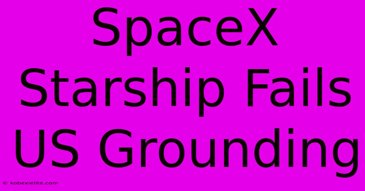 SpaceX Starship Fails US Grounding