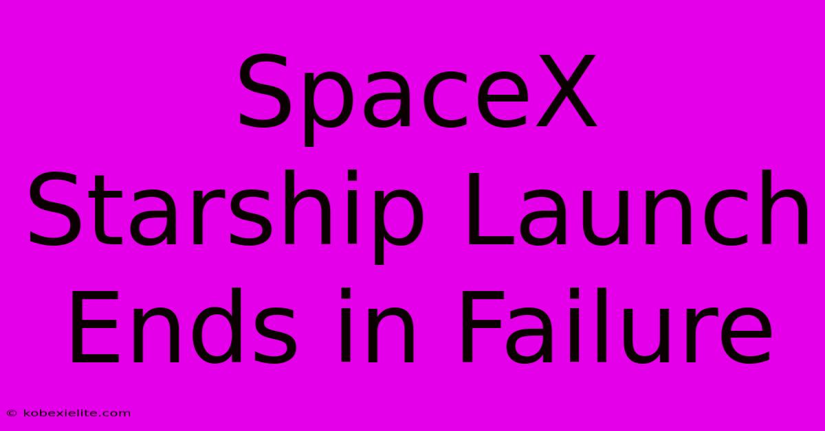 SpaceX Starship Launch Ends In Failure