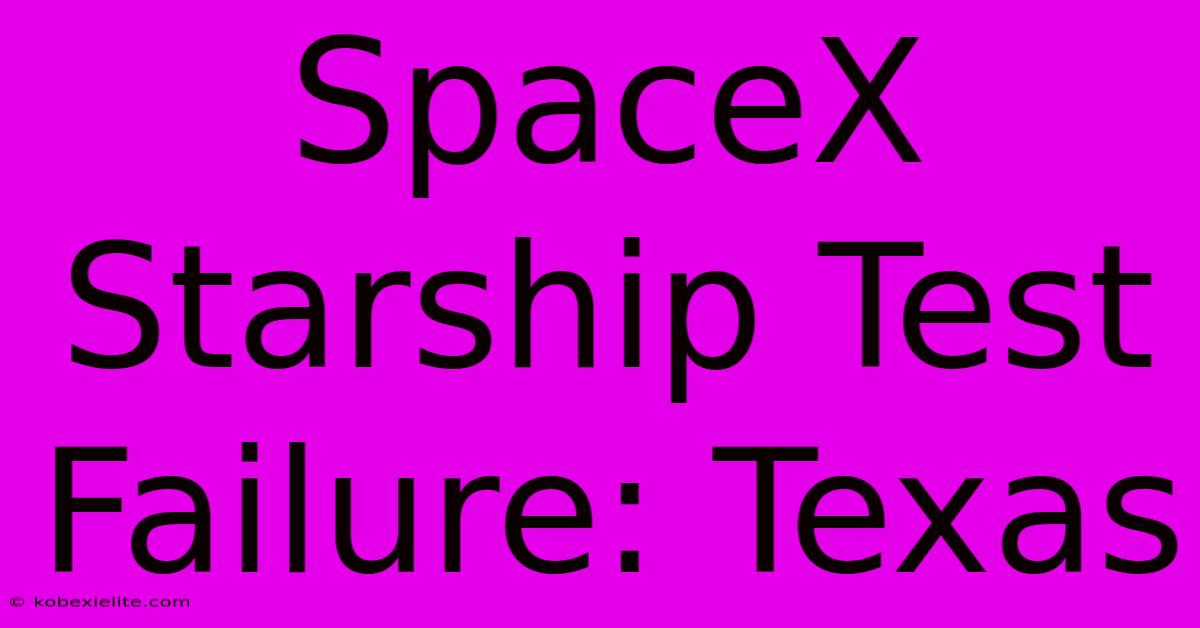 SpaceX Starship Test Failure: Texas