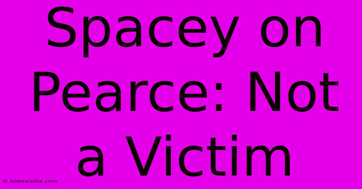 Spacey On Pearce: Not A Victim