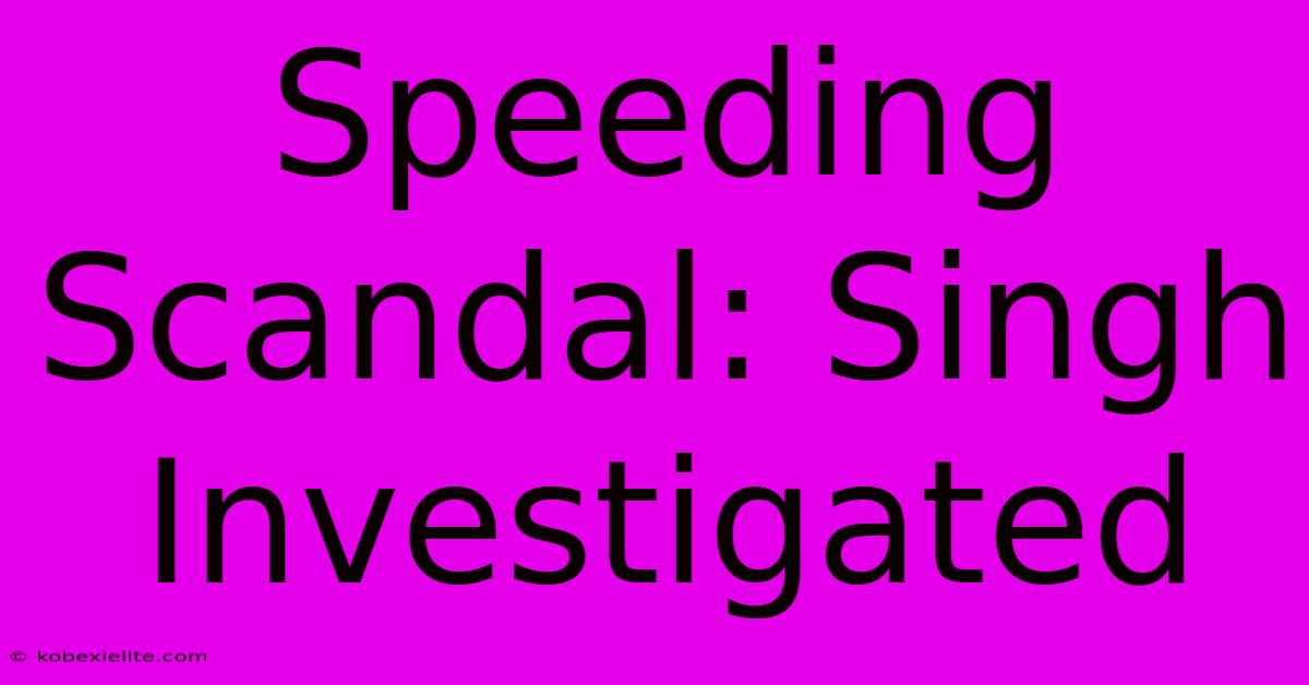 Speeding Scandal: Singh Investigated