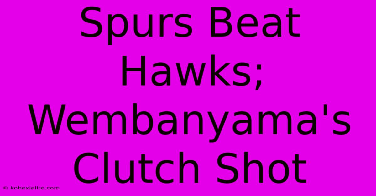 Spurs Beat Hawks; Wembanyama's Clutch Shot