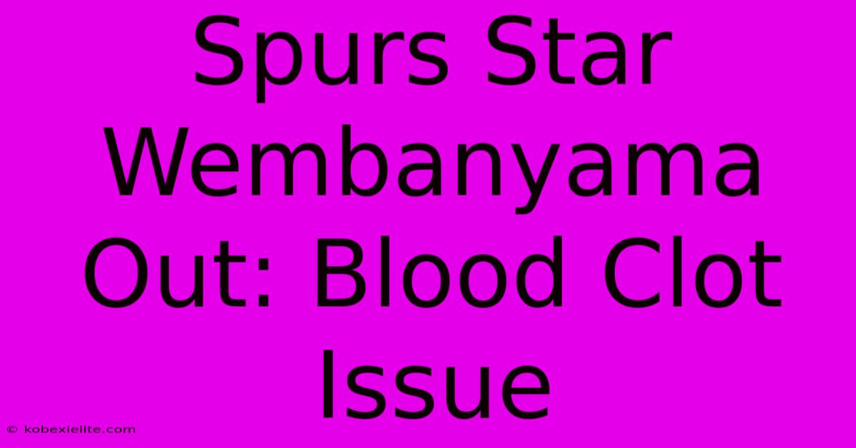 Spurs Star Wembanyama Out: Blood Clot Issue