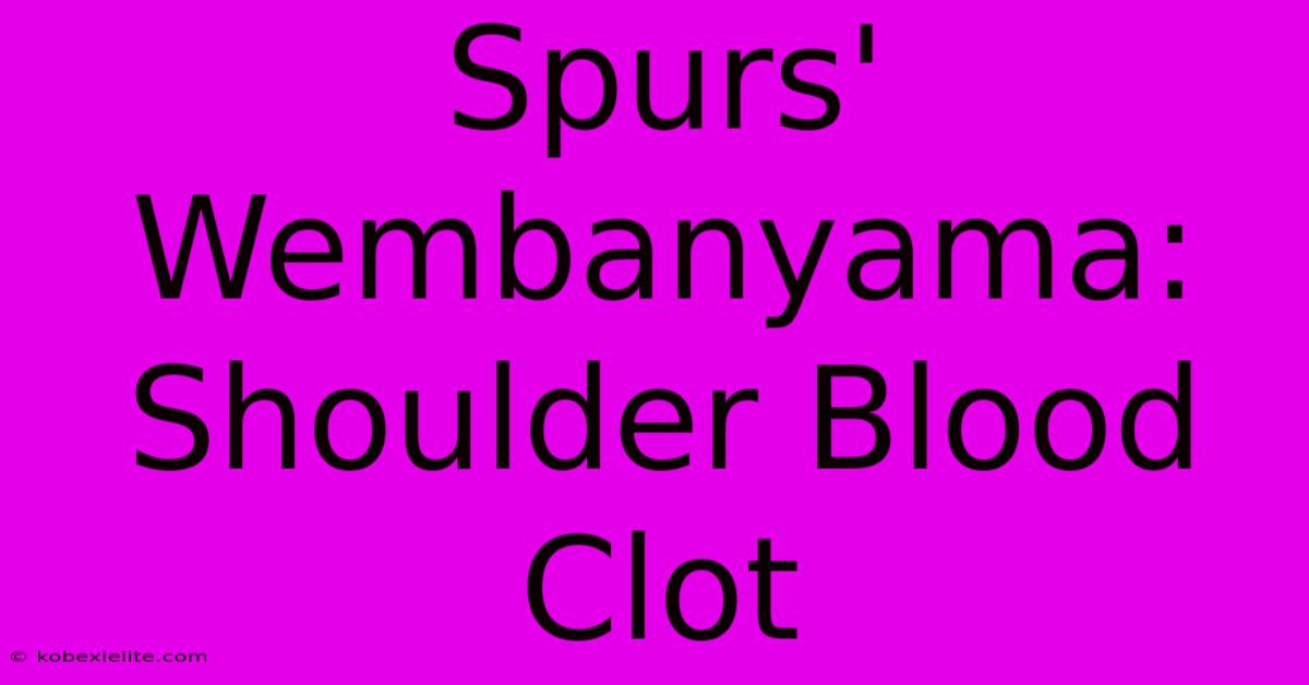 Spurs' Wembanyama: Shoulder Blood Clot