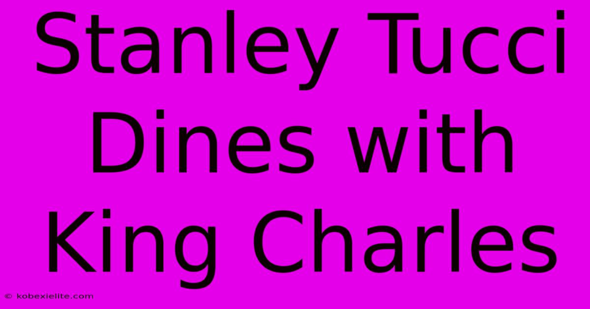 Stanley Tucci Dines With King Charles