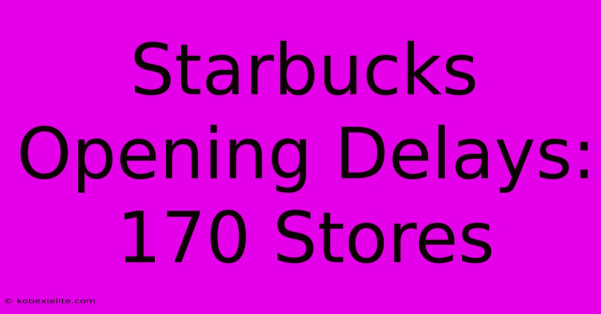 Starbucks Opening Delays: 170 Stores