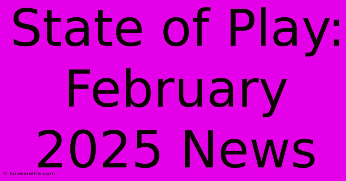 State Of Play: February 2025 News