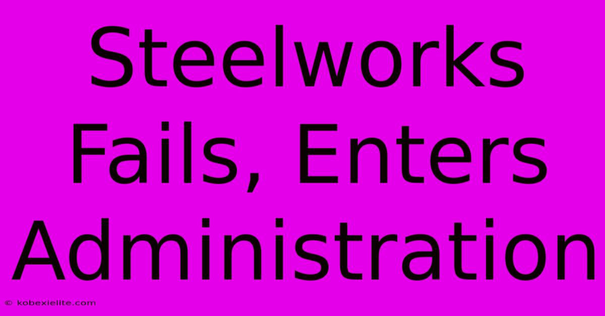 Steelworks Fails, Enters Administration