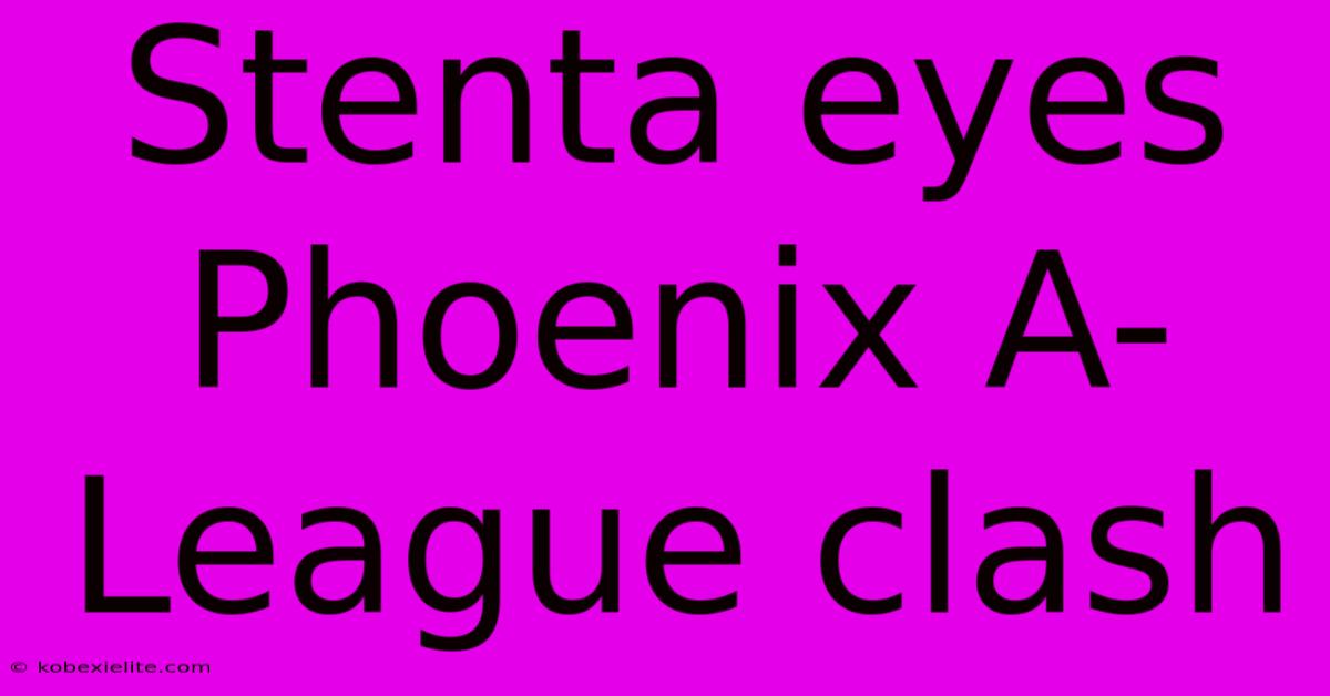 Stenta Eyes Phoenix A-League Clash