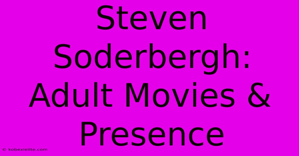 Steven Soderbergh: Adult Movies & Presence