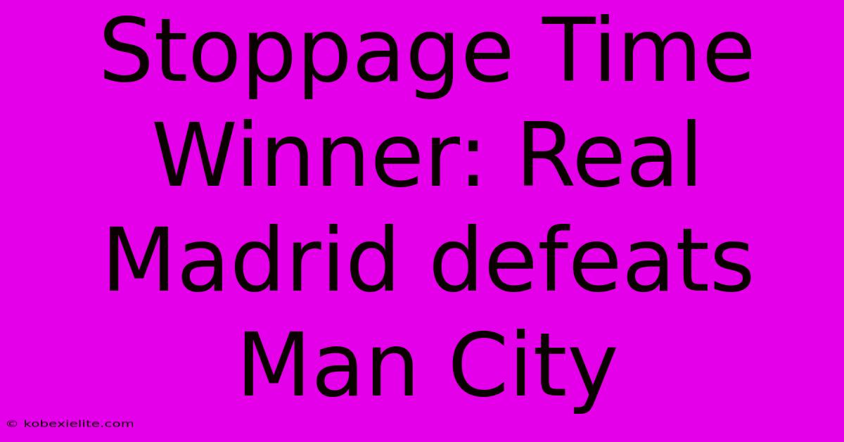 Stoppage Time Winner: Real Madrid Defeats Man City