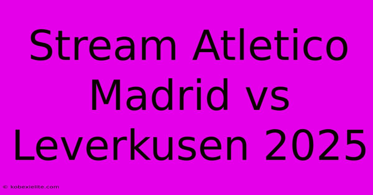 Stream Atletico Madrid Vs Leverkusen 2025