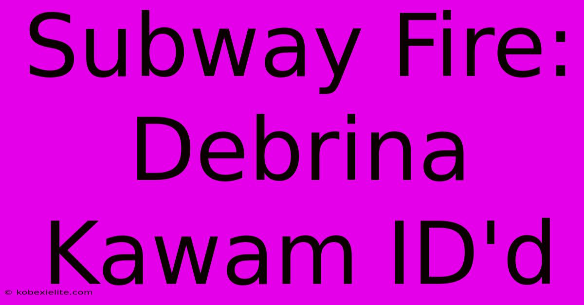 Subway Fire: Debrina Kawam ID'd