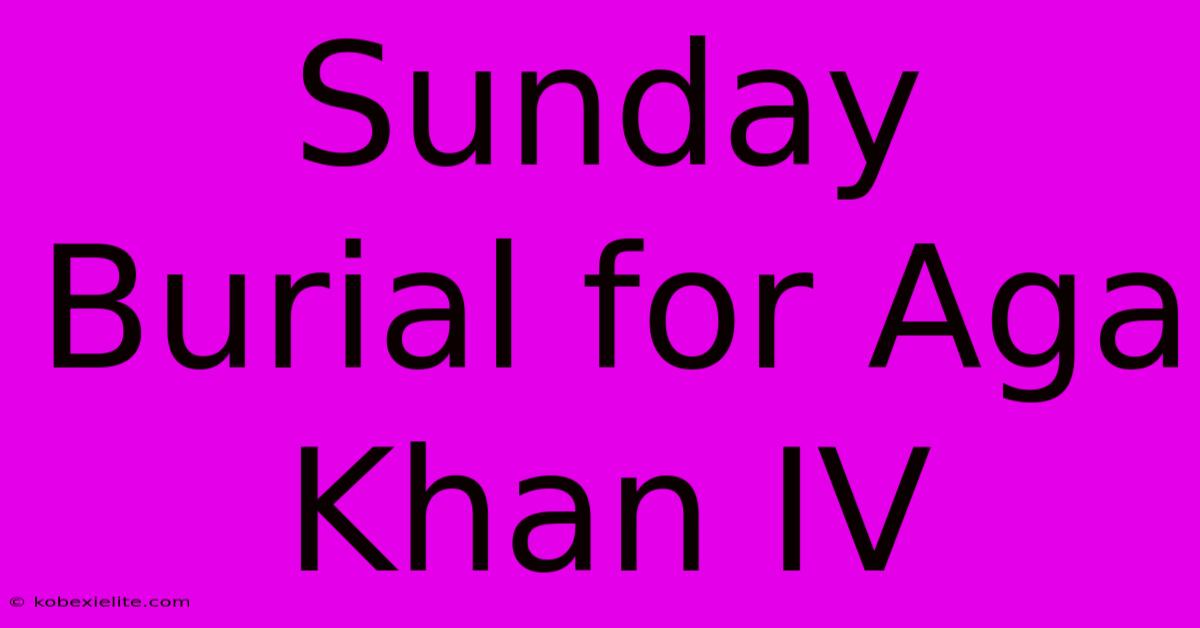 Sunday Burial For Aga Khan IV