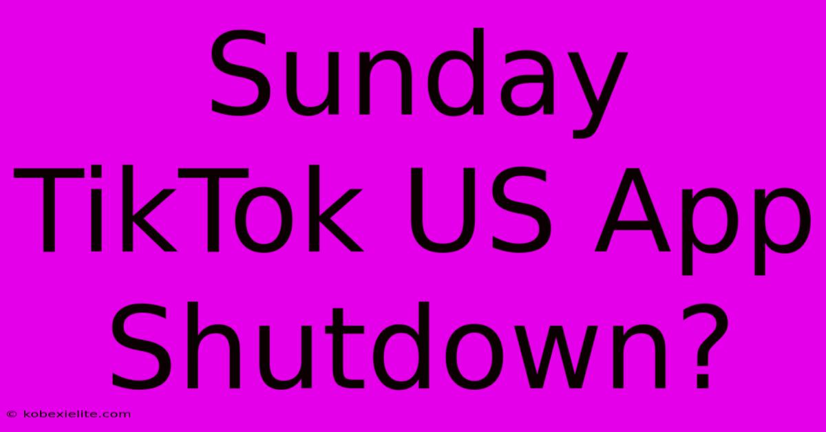 Sunday TikTok US App Shutdown?