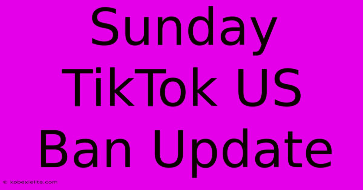 Sunday TikTok US Ban Update