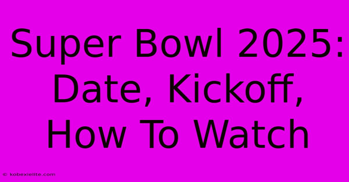 Super Bowl 2025: Date, Kickoff, How To Watch