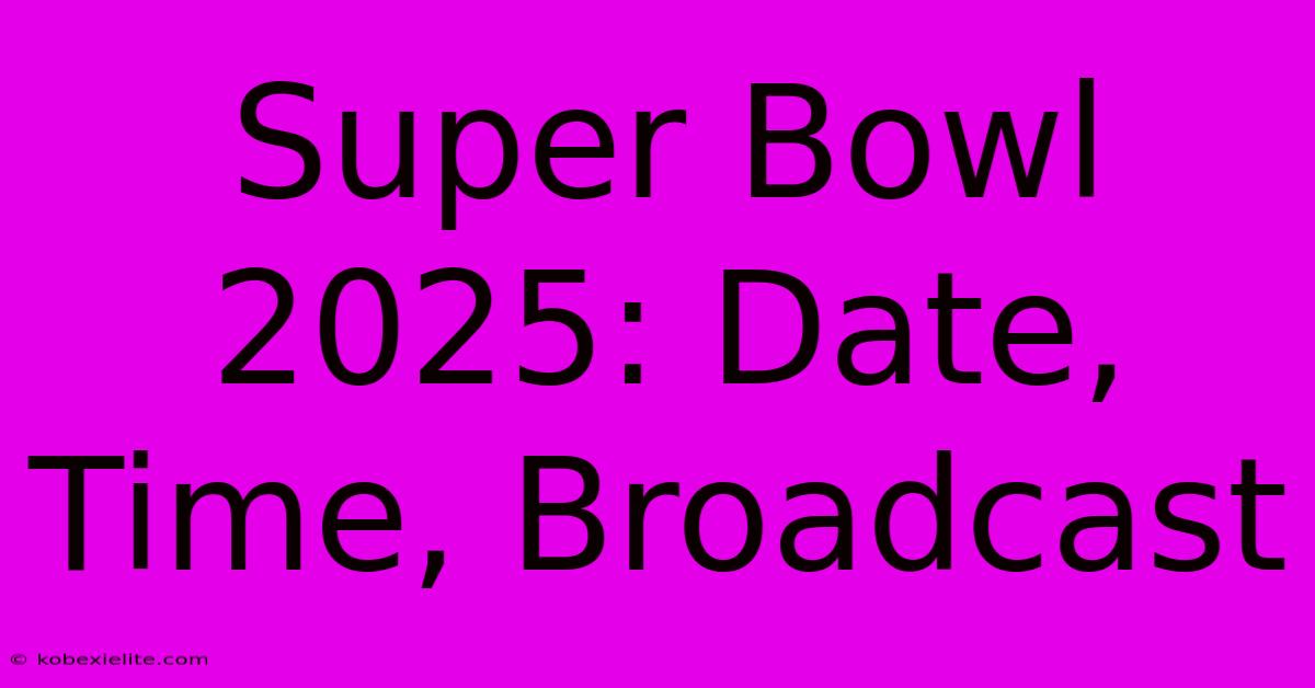 Super Bowl 2025: Date, Time, Broadcast