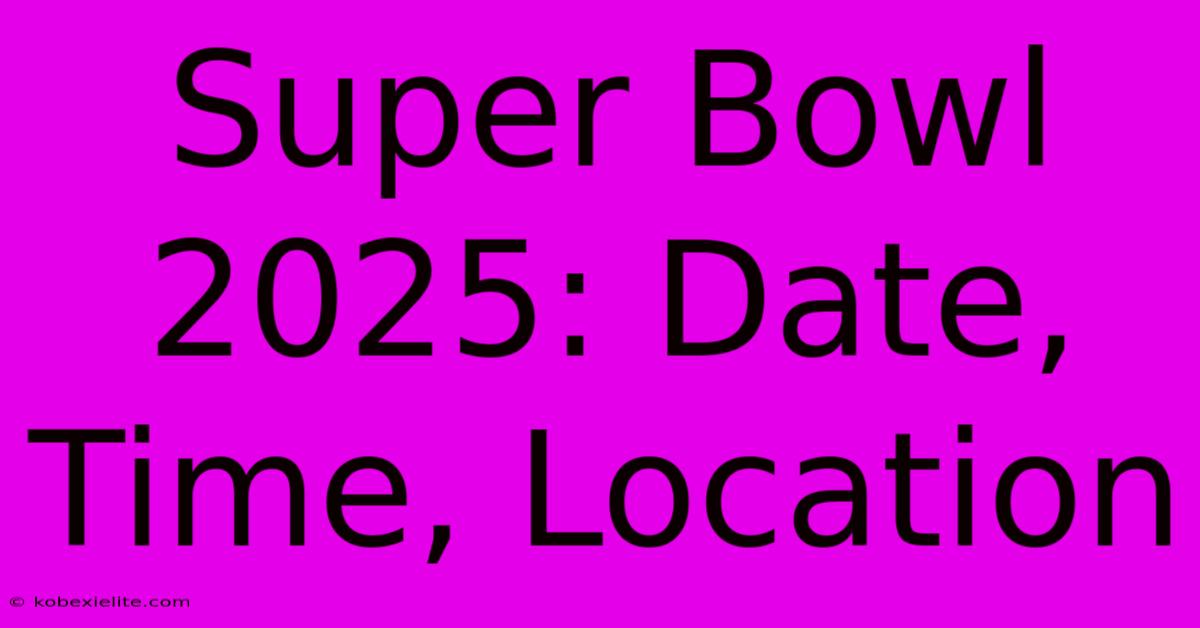 Super Bowl 2025: Date, Time, Location