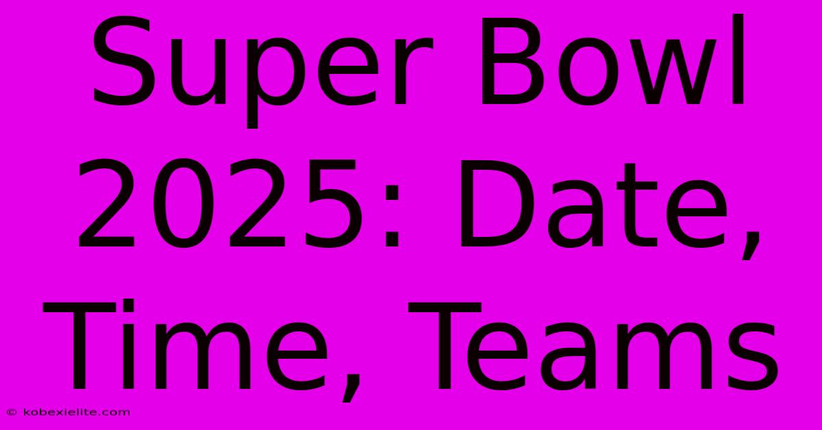 Super Bowl 2025: Date, Time, Teams