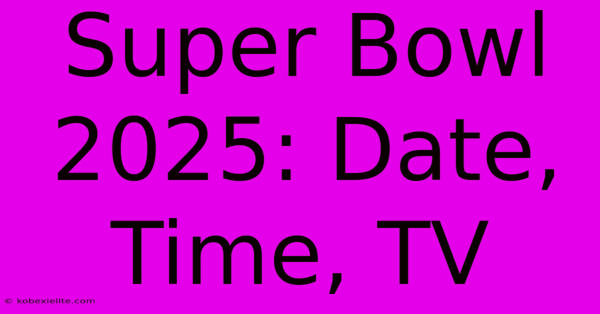 Super Bowl 2025: Date, Time, TV