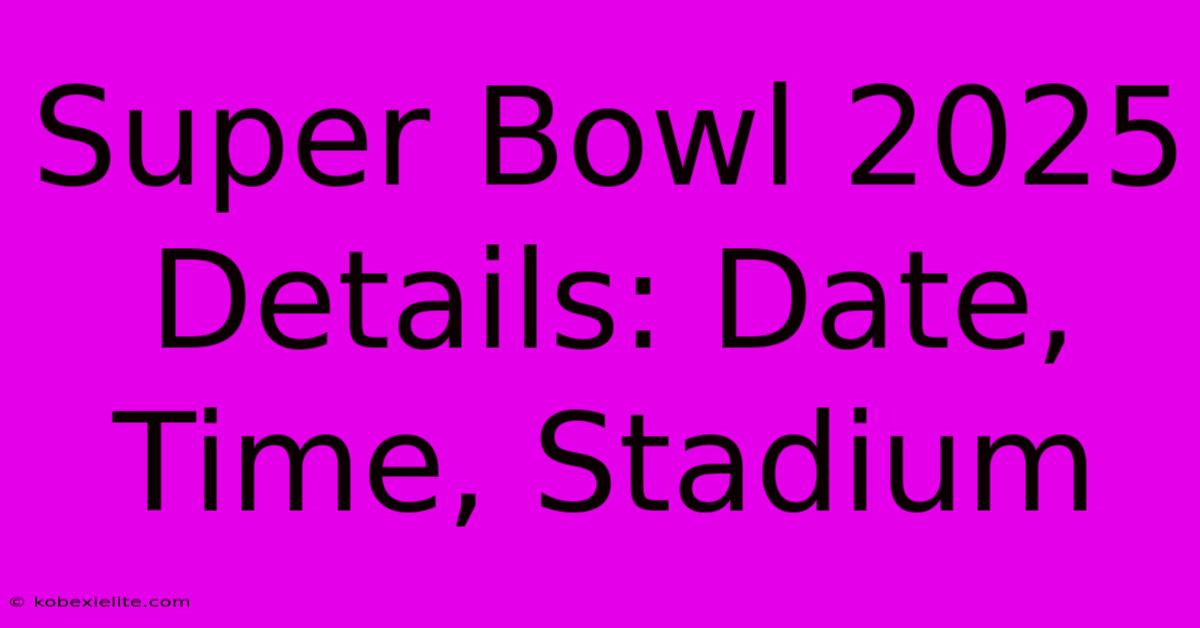 Super Bowl 2025 Details: Date, Time, Stadium