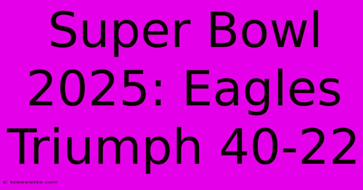 Super Bowl 2025: Eagles Triumph 40-22