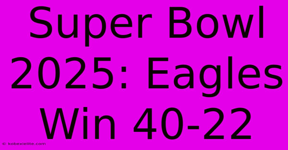 Super Bowl 2025: Eagles Win 40-22