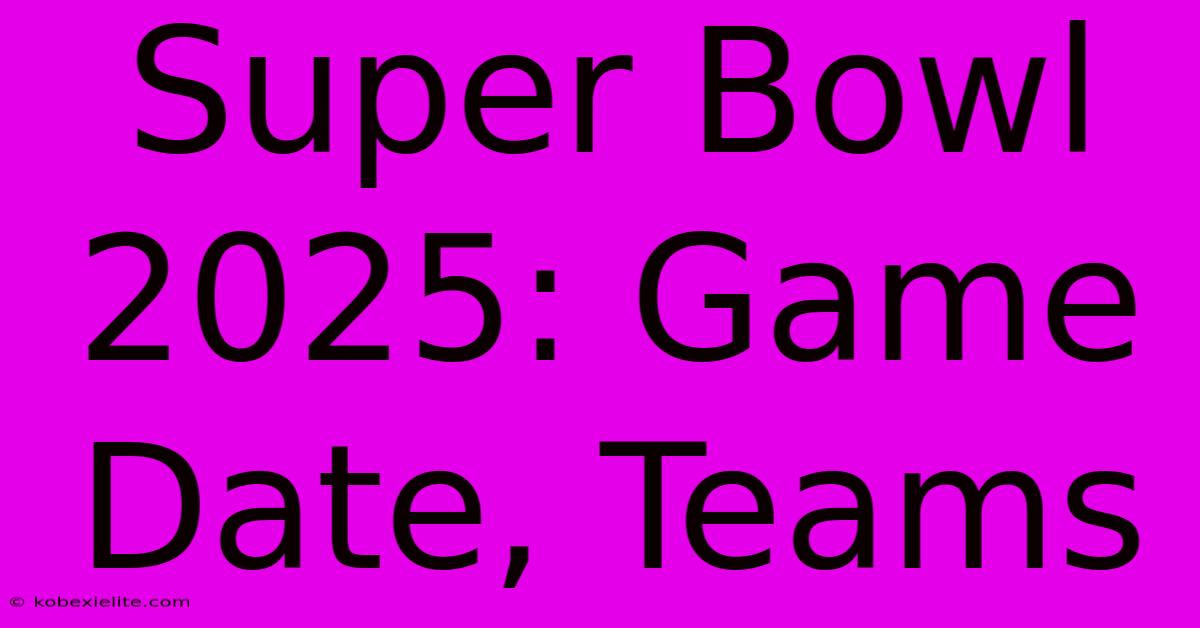 Super Bowl 2025: Game Date, Teams