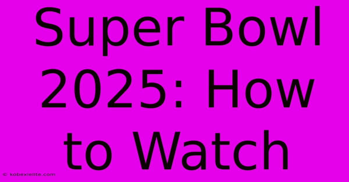 Super Bowl 2025: How To Watch