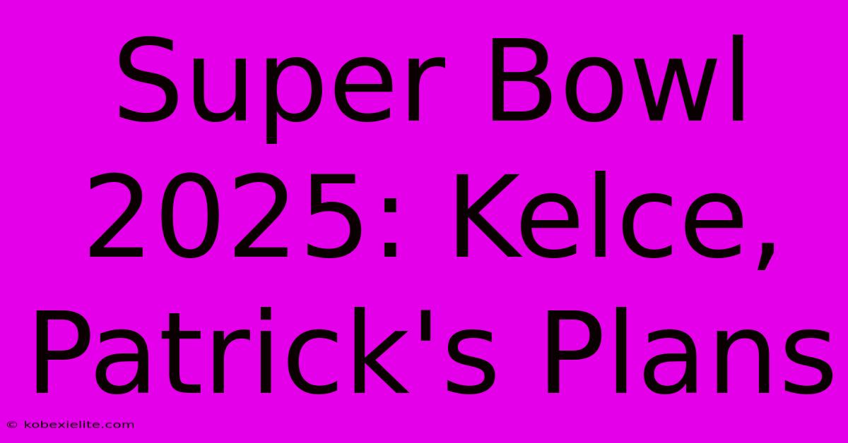 Super Bowl 2025: Kelce, Patrick's Plans