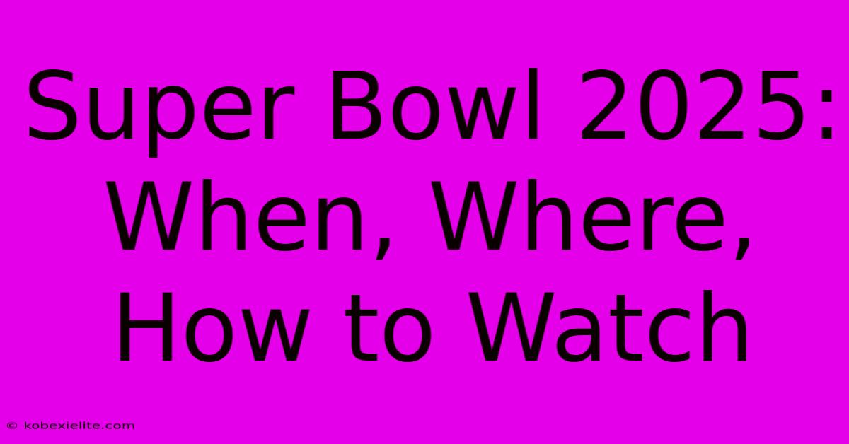 Super Bowl 2025: When, Where, How To Watch