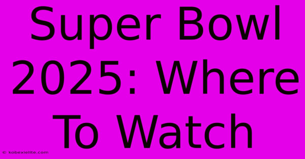 Super Bowl 2025: Where To Watch