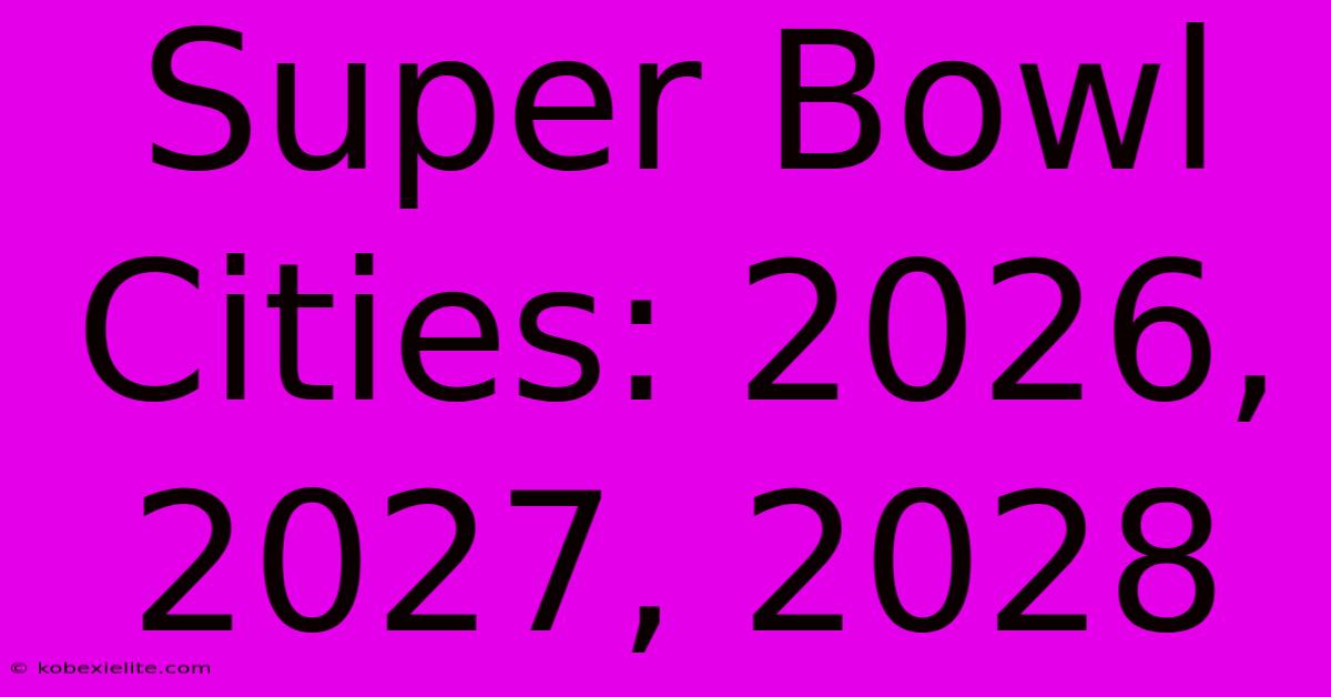 Super Bowl Cities: 2026, 2027, 2028