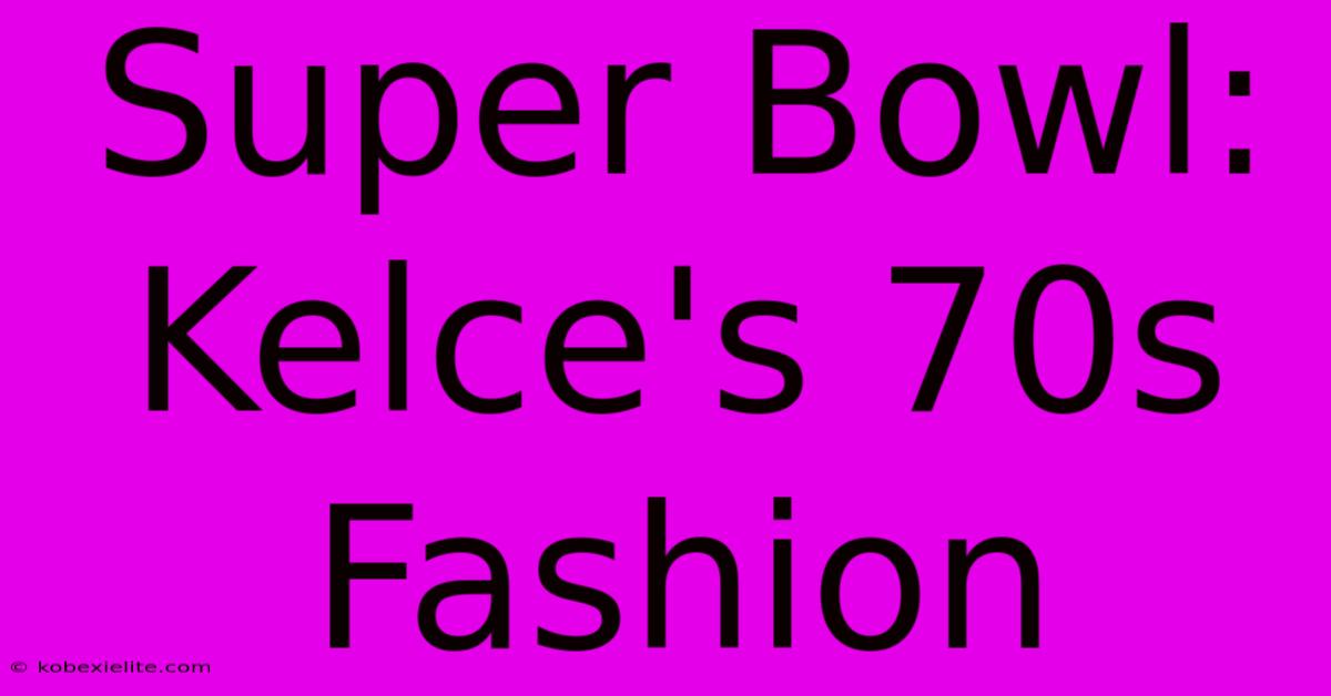 Super Bowl: Kelce's 70s Fashion