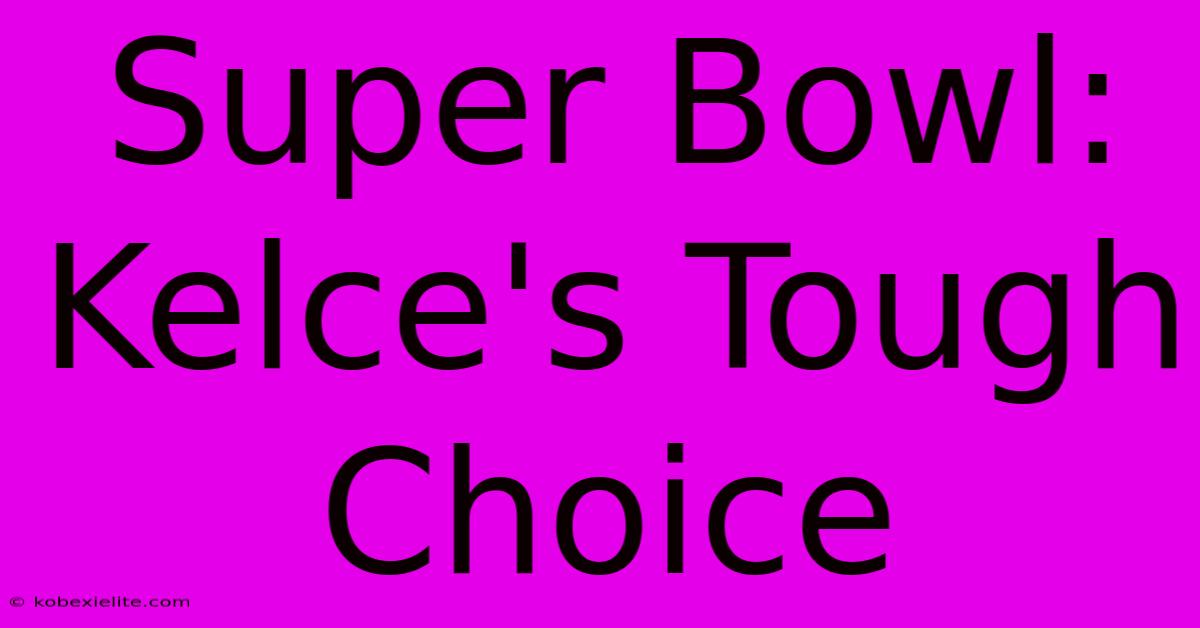 Super Bowl: Kelce's Tough Choice