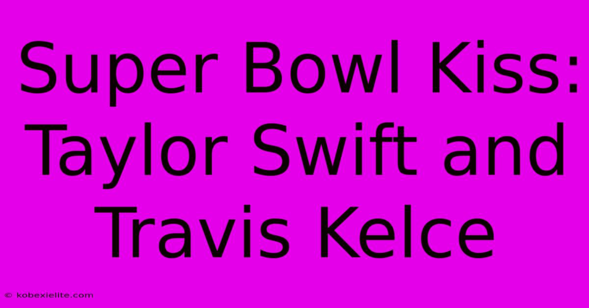 Super Bowl Kiss: Taylor Swift And Travis Kelce