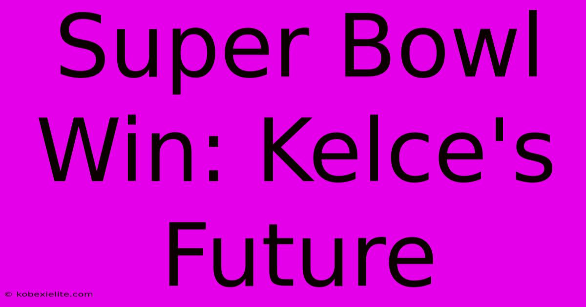 Super Bowl Win: Kelce's Future