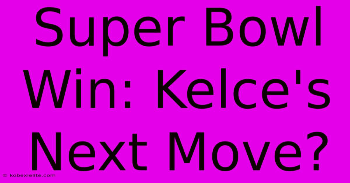 Super Bowl Win: Kelce's Next Move?