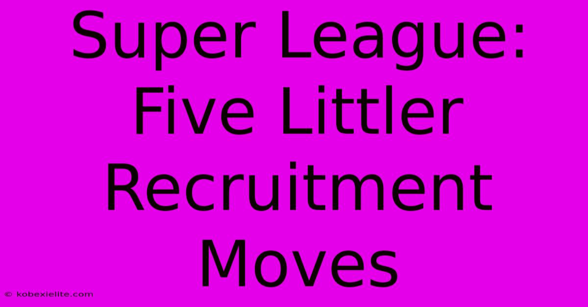 Super League:  Five Littler Recruitment Moves