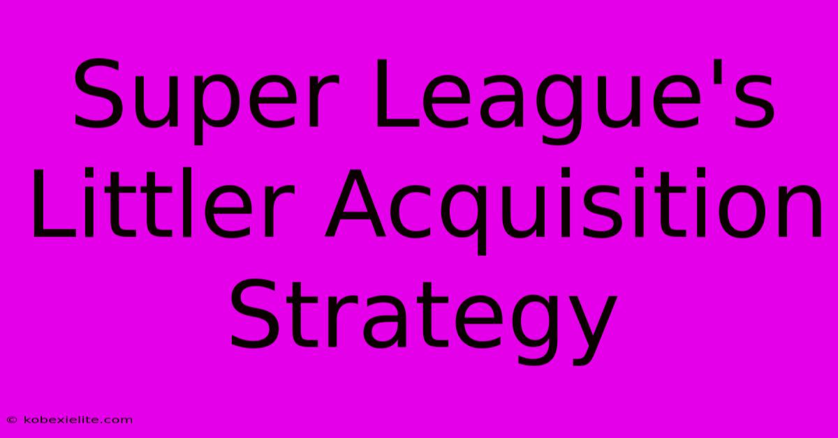 Super League's Littler Acquisition Strategy