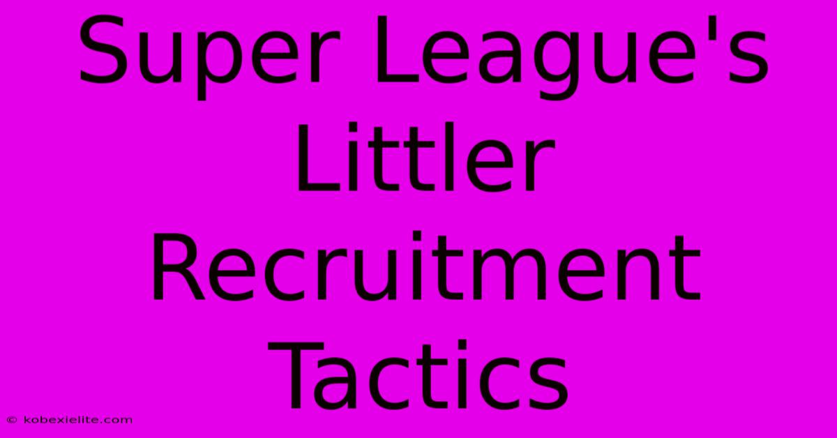 Super League's Littler Recruitment Tactics