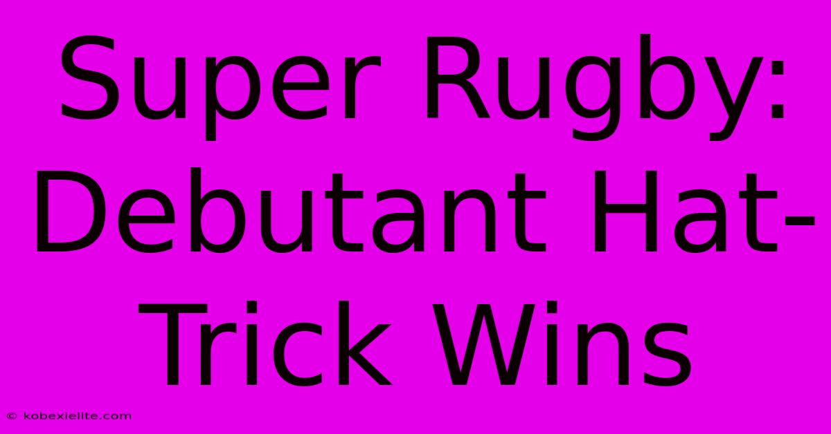 Super Rugby: Debutant Hat-Trick Wins