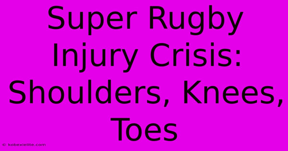 Super Rugby Injury Crisis: Shoulders, Knees, Toes