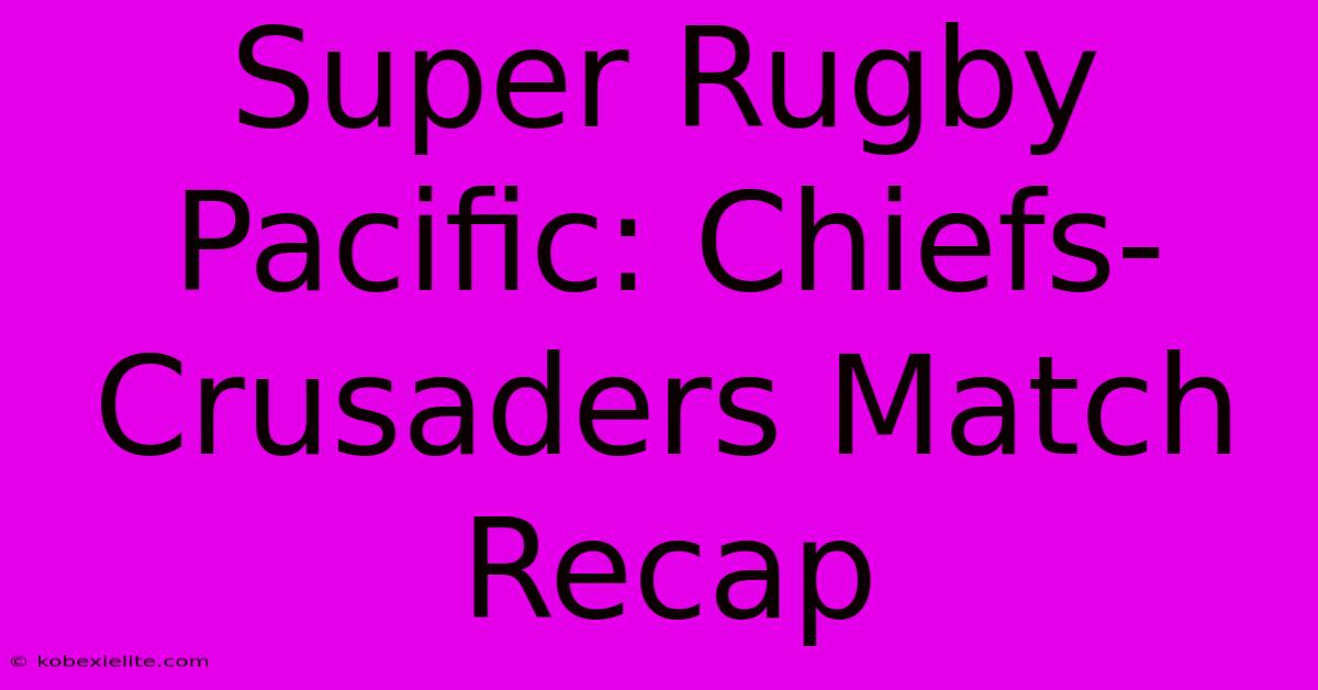 Super Rugby Pacific: Chiefs-Crusaders Match Recap