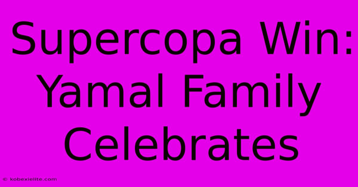 Supercopa Win: Yamal Family Celebrates