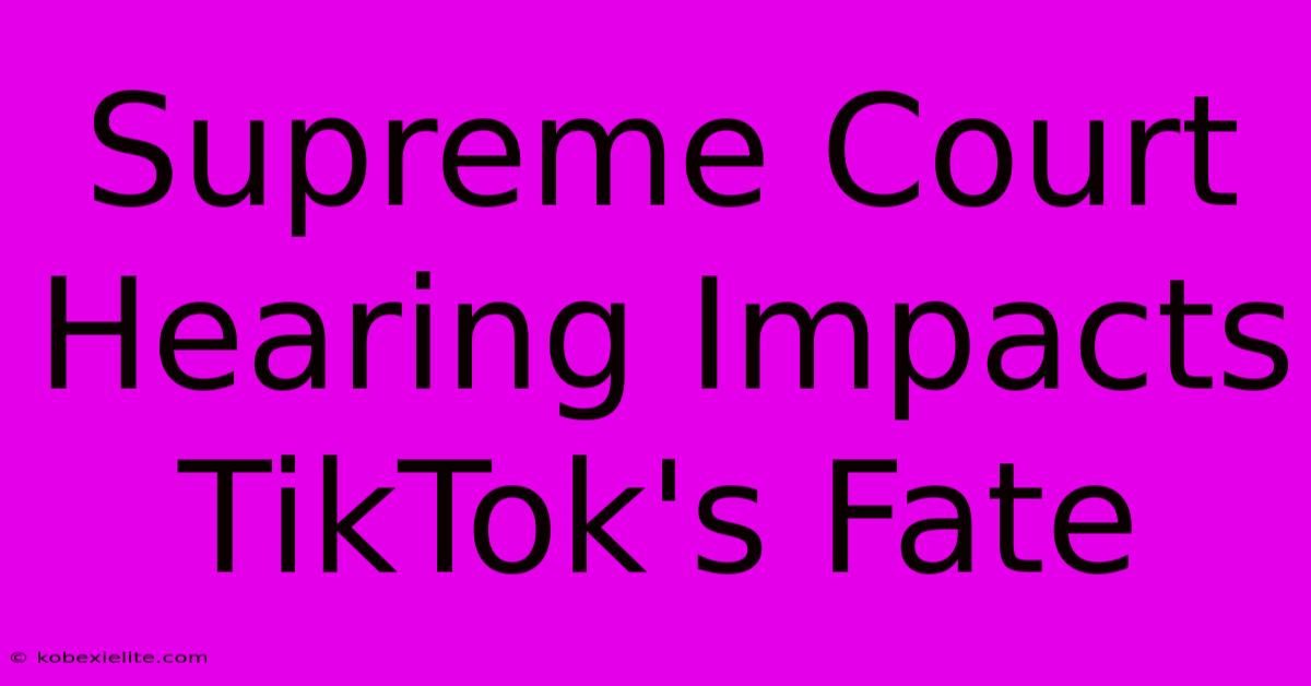 Supreme Court Hearing Impacts TikTok's Fate