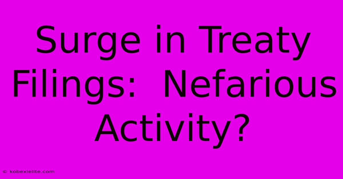 Surge In Treaty Filings:  Nefarious Activity?