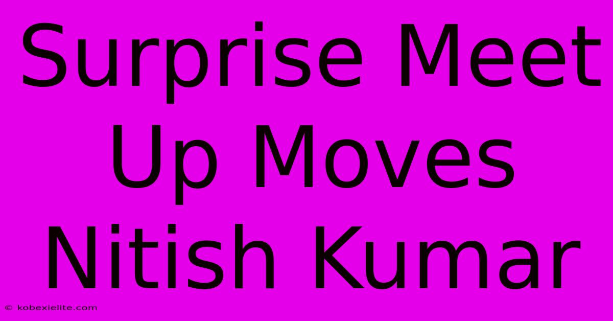 Surprise Meet Up Moves Nitish Kumar