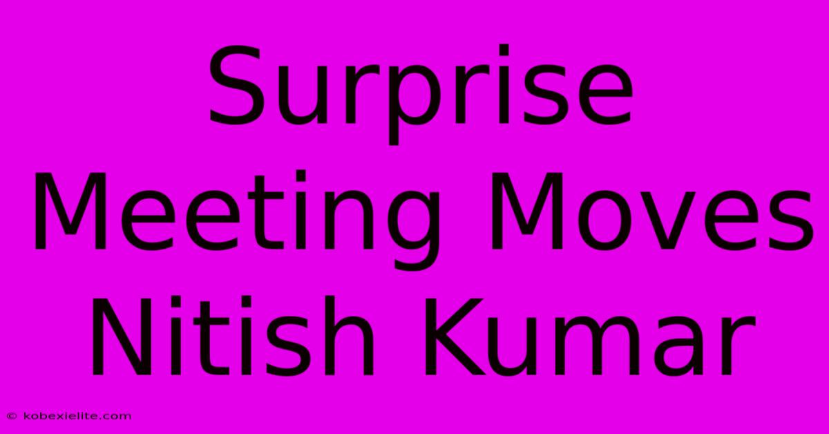 Surprise Meeting Moves Nitish Kumar